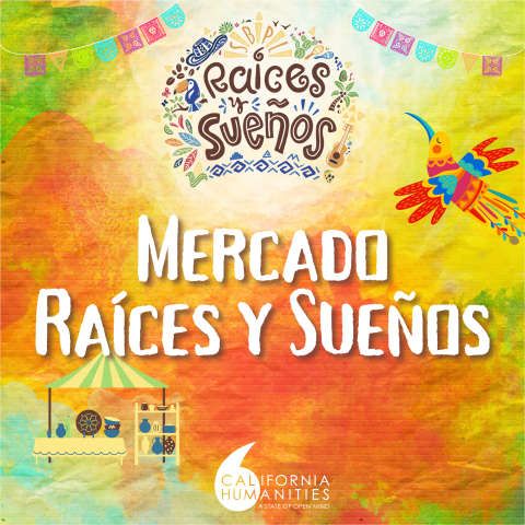 Promoting Raíces y Sueños. The background features colorful designs, a filmstrip, and the "Raíces y Sueños" logo. The California Humanities logo and market cart on the bottom.