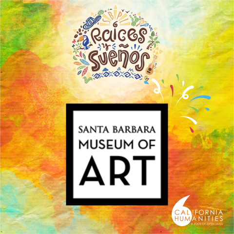 The text "Raíces y Sueños" appears above a colorful background, with the "Santa Barbara Museum of Art" logo in black and white at the center, and the "California Humanities" logo in white at the bottom right corner.